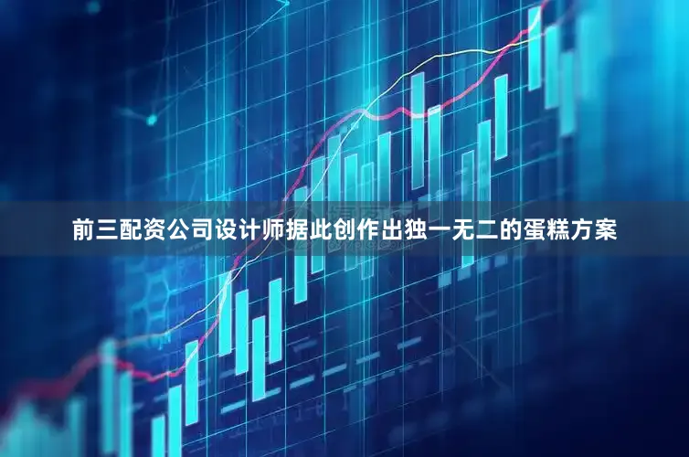 前三配资公司设计师据此创作出独一无二的蛋糕方案
