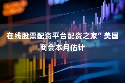 在线股票配资平台配资之家”　　美国商会本月估计
