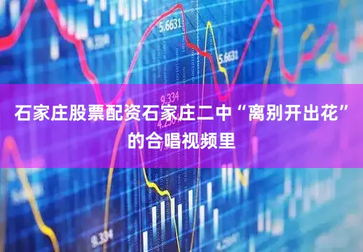 石家庄股票配资石家庄二中“离别开出花”的合唱视频里