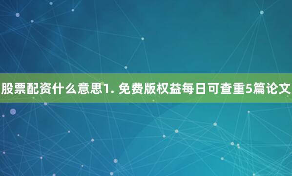 股票配资什么意思1. 免费版权益每日可查重5篇论文