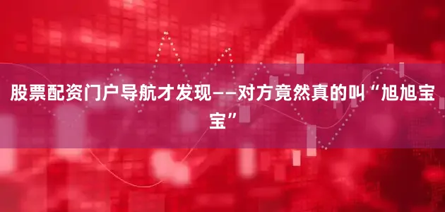 股票配资门户导航才发现——对方竟然真的叫“旭旭宝宝”