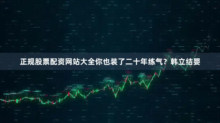 正规股票配资网站大全你也装了二十年练气？韩立结婴