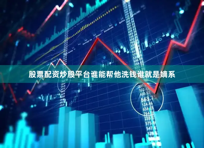 股票配资炒股平台谁能帮他洗钱谁就是嫡系