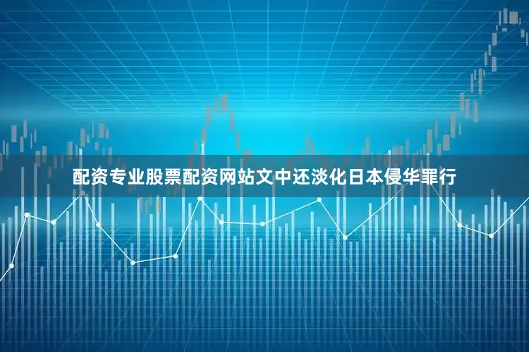 配资专业股票配资网站文中还淡化日本侵华罪行