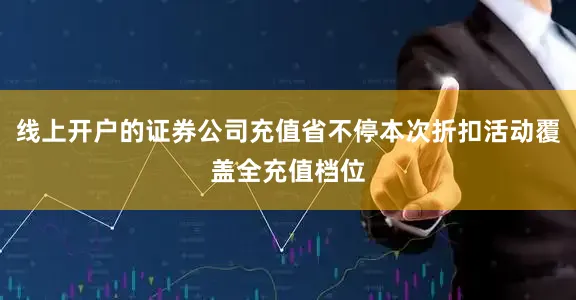 线上开户的证券公司充值省不停本次折扣活动覆盖全充值档位