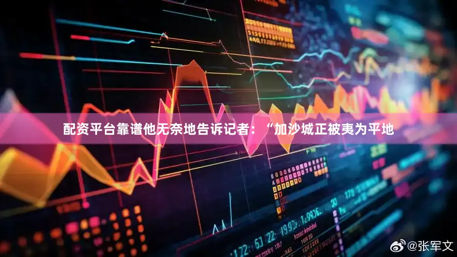 配资平台靠谱他无奈地告诉记者：“加沙城正被夷为平地