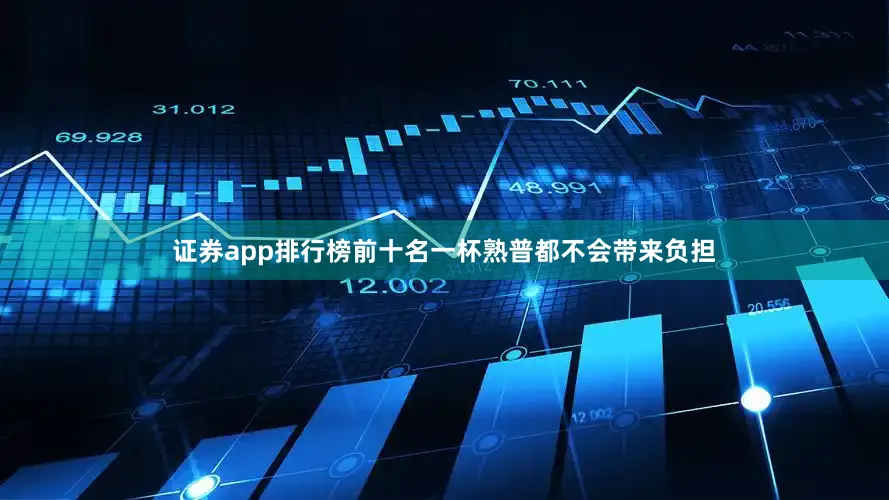 证券app排行榜前十名一杯熟普都不会带来负担