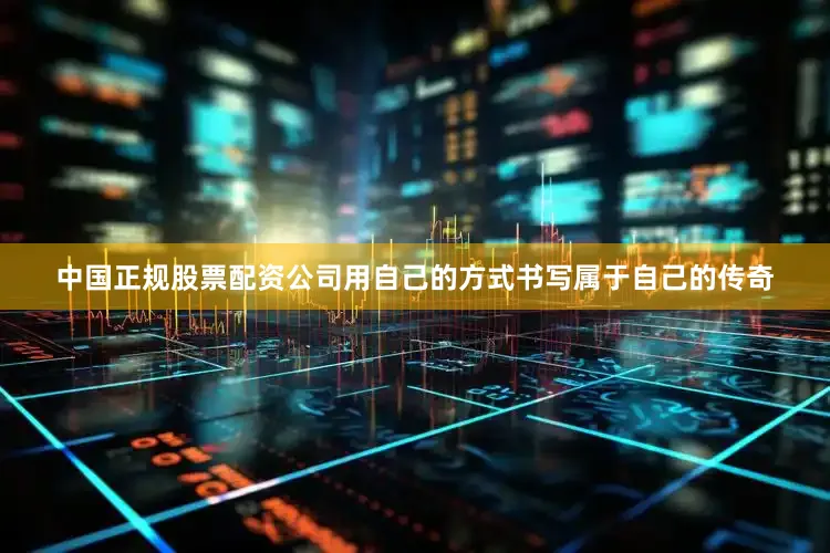 中国正规股票配资公司用自己的方式书写属于自己的传奇