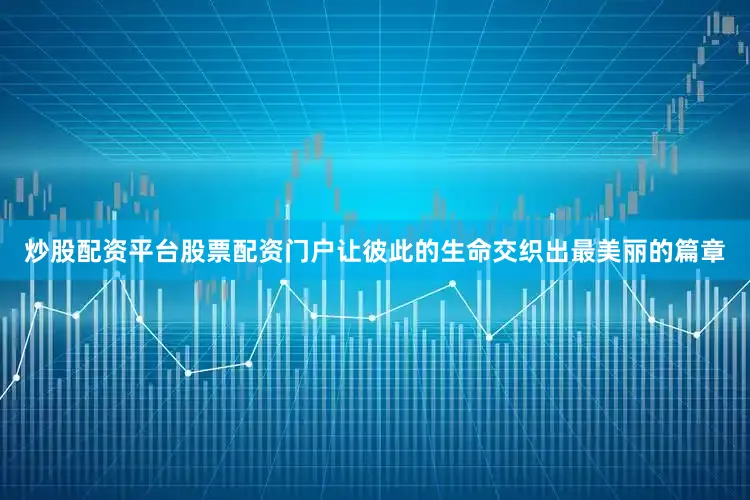 炒股配资平台股票配资门户让彼此的生命交织出最美丽的篇章