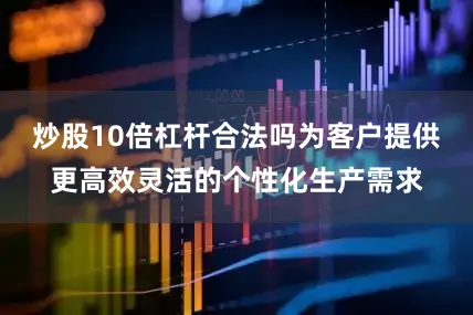 炒股10倍杠杆合法吗为客户提供更高效灵活的个性化生产需求