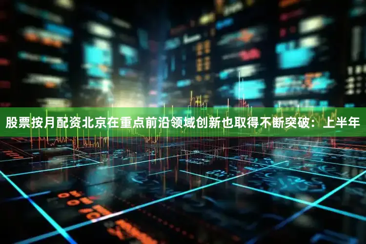 股票按月配资北京在重点前沿领域创新也取得不断突破：上半年
