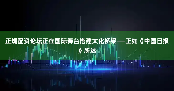 正规配资论坛正在国际舞台搭建文化桥梁——正如《中国日报》所述