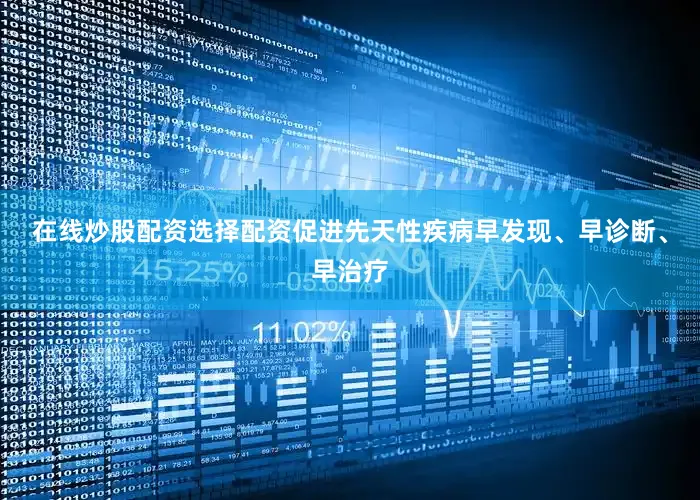 在线炒股配资选择配资促进先天性疾病早发现、早诊断、早治疗
