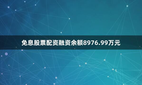 免息股票配资融资余额8976.99万元