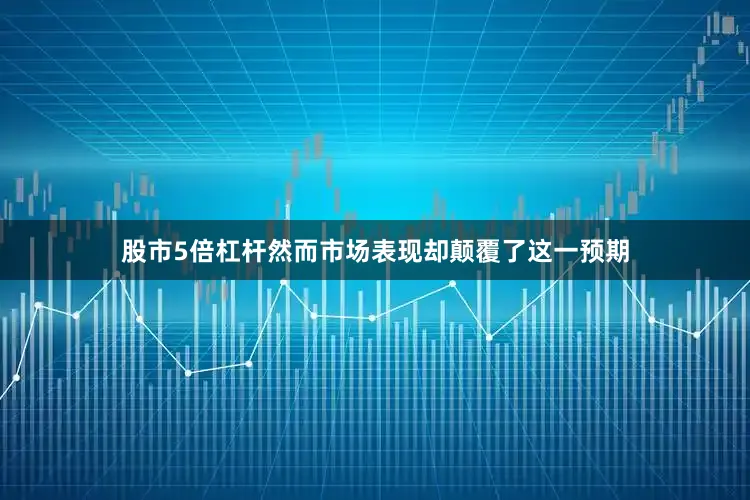 股市5倍杠杆然而市场表现却颠覆了这一预期