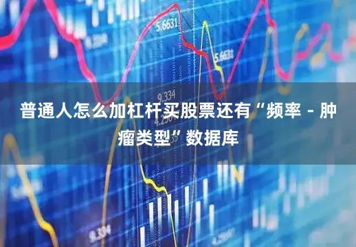 普通人怎么加杠杆买股票还有“频率 - 肿瘤类型”数据库
