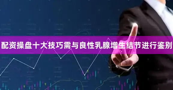 配资操盘十大技巧需与良性乳腺增生结节进行鉴别