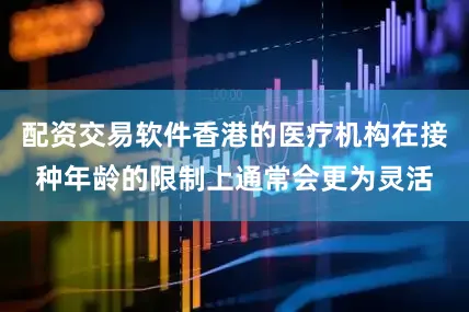 配资交易软件香港的医疗机构在接种年龄的限制上通常会更为灵活