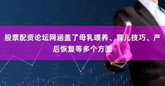 股票配资论坛网涵盖了母乳喂养、育儿技巧、产后恢复等多个方面
