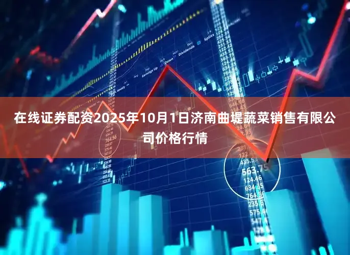 在线证券配资2025年10月1日济南曲堤蔬菜销售有限公司价格行情