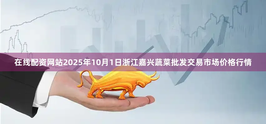 在线配资网站2025年10月1日浙江嘉兴蔬菜批发交易市场价格行情