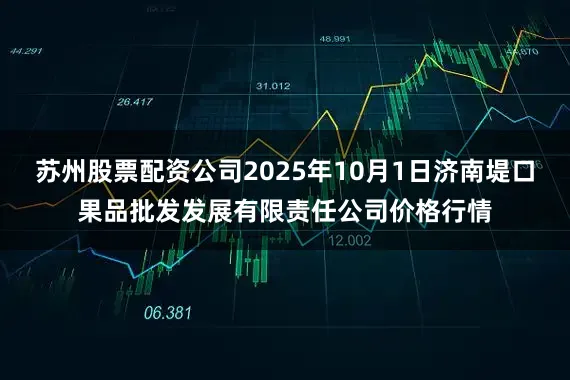 苏州股票配资公司2025年10月1日济南堤口果品批发发展有限责任公司价格行情