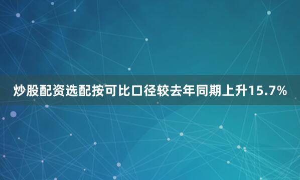 炒股配资选配按可比口径较去年同期上升15.7%