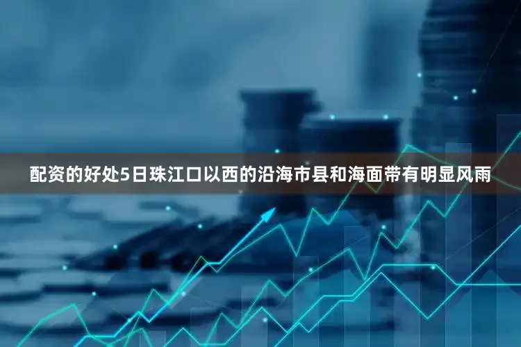 配资的好处5日珠江口以西的沿海市县和海面带有明显风雨
