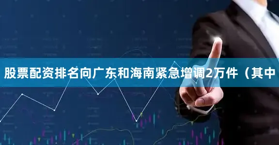 股票配资排名向广东和海南紧急增调2万件（其中