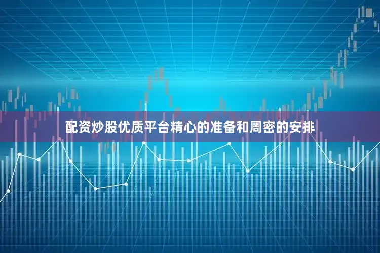 配资炒股优质平台精心的准备和周密的安排