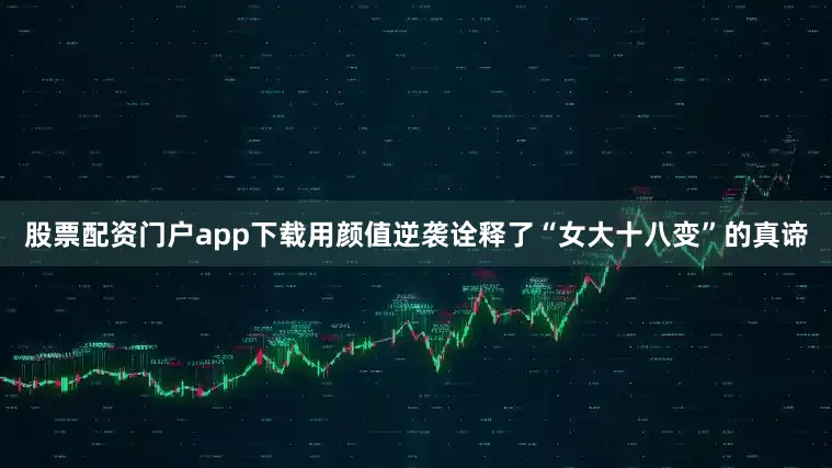 股票配资门户app下载用颜值逆袭诠释了“女大十八变”的真谛