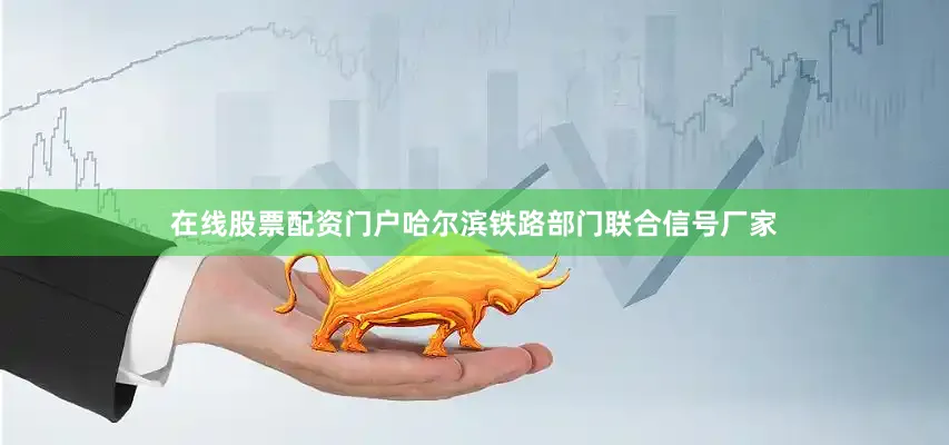 在线股票配资门户哈尔滨铁路部门联合信号厂家