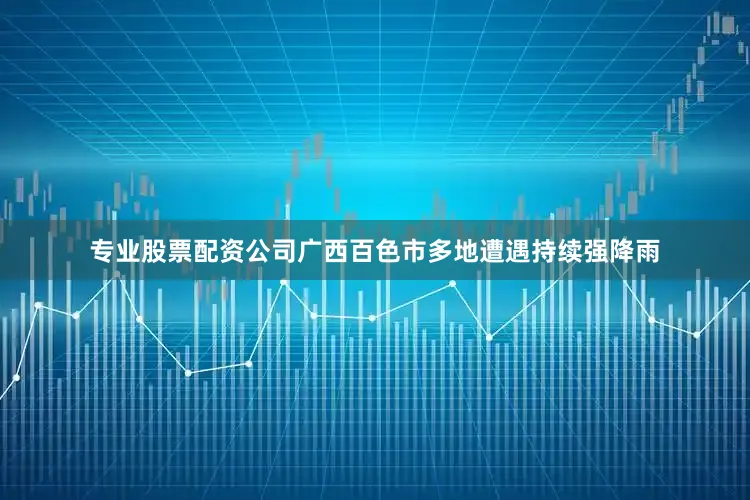 专业股票配资公司广西百色市多地遭遇持续强降雨